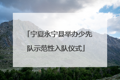 宁夏永宁县举办少先队示范性入队仪式