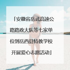 安徽省岳武高速公路路政大队等七家单位到岳西县特教学校开展爱心志愿活动