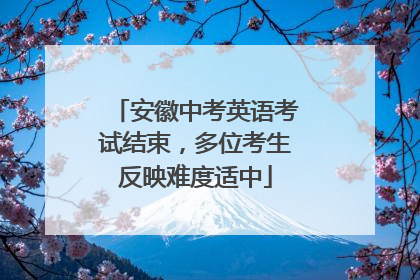 安徽中考英语考试结束，多位考生反映难度适中
