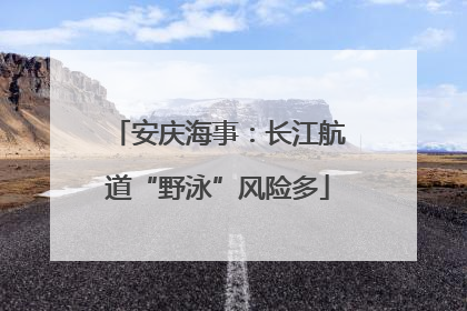 安庆海事：长江航道“野泳”风险多