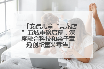 安踏儿童“灵龙店”五城重磅启幕，深度融合科技和亲子童趣创新童装零售