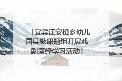 宜宾江安橙乡幼儿园县级课题组开展戏剧演绎学习活动