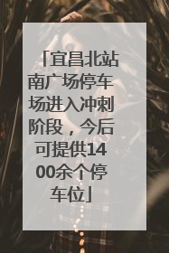 宜昌北站南广场停车场进入冲刺阶段，今后可提供1400余个停车位
