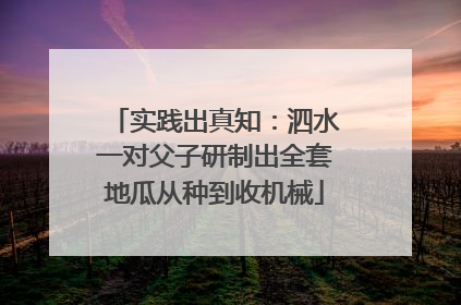 实践出真知：泗水一对父子研制出全套地瓜从种到收机械