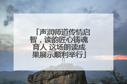 声润师道传情启智，读韵匠心铸魂育人 这场朗读成果展示顺利举行