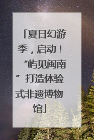 夏日幻游季，启动！“屿见闽南”打造体验式非遗博物馆
