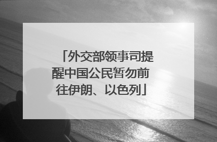 外交部领事司提醒中国公民暂勿前往伊朗、以色列