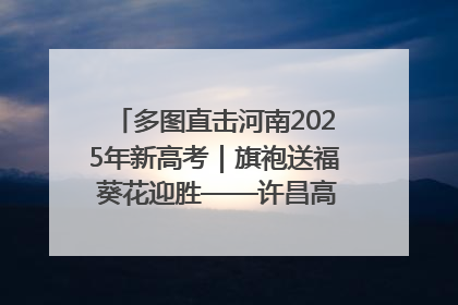 多图直击河南2025年新高考｜旗袍送福 葵花迎胜——许昌高考首日拉开帷幕