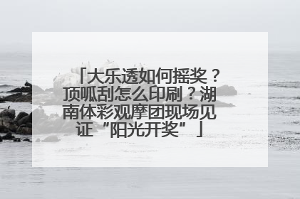 大乐透如何摇奖？顶呱刮怎么印刷？湖南体彩观摩团现场见证“阳光开奖”