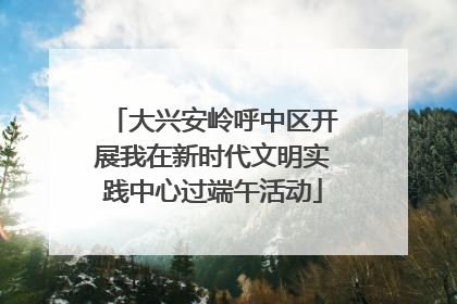 大兴安岭呼中区开展我在新时代文明实践中心过端午活动