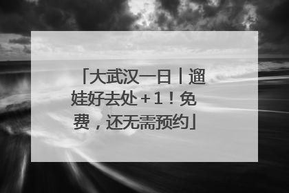 大武汉一日︱遛娃好去处＋1！免费，还无需预约
