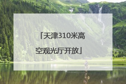 天津310米高空观光厅开放