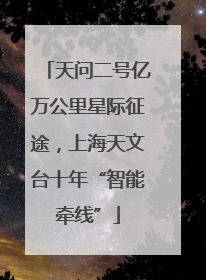 天问二号亿万公里星际征途，上海天文台十年“智能牵线”