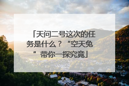 天问二号这次的任务是什么？“空天兔”带你一探究竟