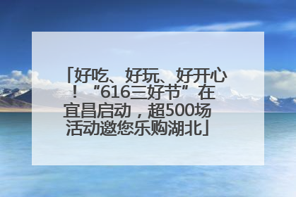 好吃、好玩、好开心！“616三好节”在宜昌启动，超500场活动邀您乐购湖北