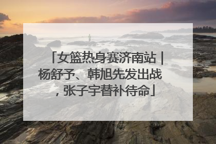女篮热身赛济南站｜杨舒予、韩旭先发出战，张子宇替补待命