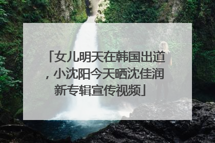 女儿明天在韩国出道，小沈阳今天晒沈佳润新专辑宣传视频