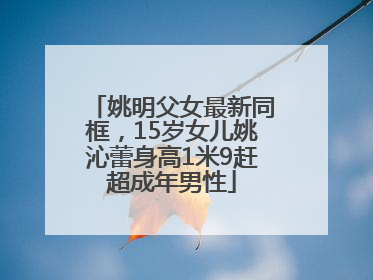 姚明父女最新同框，15岁女儿姚沁蕾身高1米9赶超成年男性