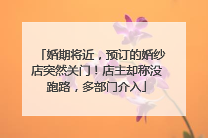 婚期将近，预订的婚纱店突然关门！店主却称没跑路，多部门介入
