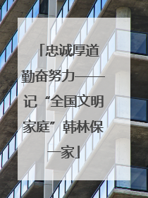 忠诚厚道 勤奋努力——记“全国文明家庭”韩林保一家