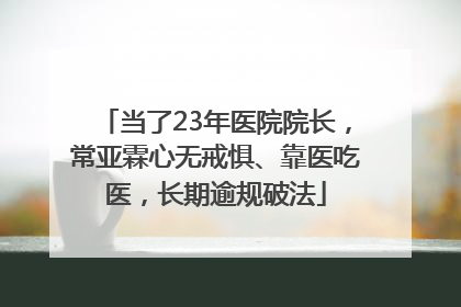 当了23年医院院长，常亚霖心无戒惧、靠医吃医，长期逾规破法