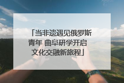 当非遗遇见俄罗斯青年 曲阜研学开启文化交融新旅程