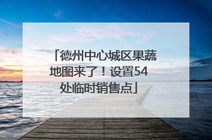德州中心城区果蔬地图来了！设置54处临时销售点