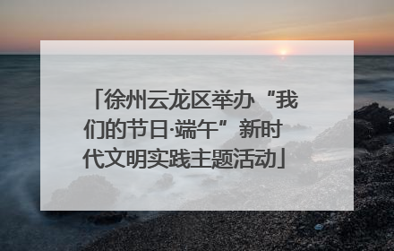 徐州云龙区举办“我们的节日·端午”新时代文明实践主题活动