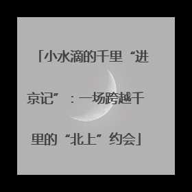 小水滴的千里“进京记”：一场跨越千里的“北上”约会