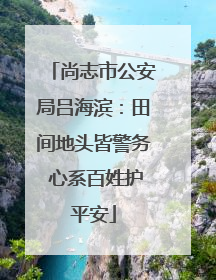 尚志市公安局吕海滨：田间地头皆警务 心系百姓护平安