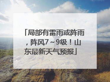 局部有雷雨或阵雨，阵风7～9级！山东最新天气预报