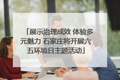 展示治理成效 体验多元魅力 石家庄将开展六五环境日主题活动