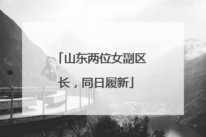 山东两位女副区长，同日履新