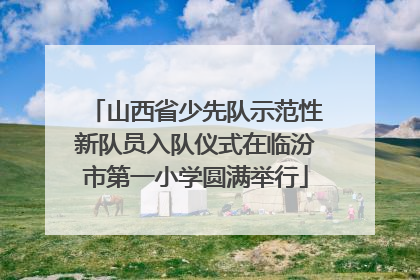 山西省少先队示范性新队员入队仪式在临汾市第一小学圆满举行
