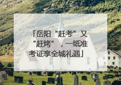 岳阳“赶考”又“赶烤”，一纸准考证享全城礼遇