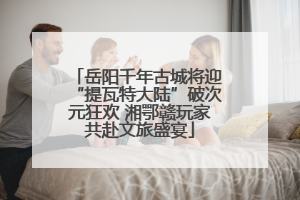 岳阳千年古城将迎“提瓦特大陆”破次元狂欢 湘鄂赣玩家共赴文旅盛宴