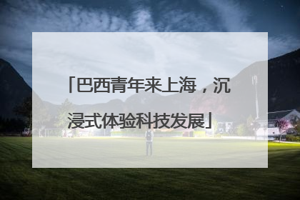 巴西青年来上海，沉浸式体验科技发展