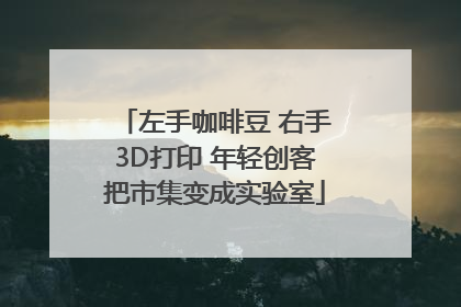 左手咖啡豆 右手3D打印 年轻创客把市集变成实验室