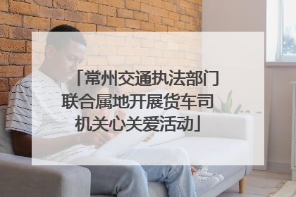 常州交通执法部门联合属地开展货车司机关心关爱活动
