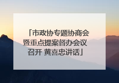 市政协专题协商会暨重点提案督办会议召开 黄喜忠讲话