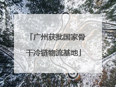 广州获批国家骨干冷链物流基地