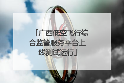 广西低空飞行综合监管服务平台上线测试运行