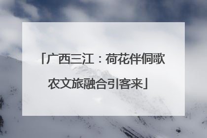 广西三江：荷花伴侗歌 农文旅融合引客来