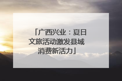 广西兴业：夏日文旅活动激发县域消费新活力