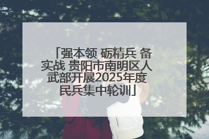 强本领 砺精兵 备实战 贵阳市南明区人武部开展2025年度民兵集中轮训