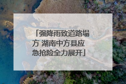 强降雨致道路塌方 湖南中方县应急抢险全力展开