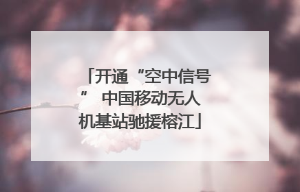 开通“空中信号” 中国移动无人机基站驰援榕江