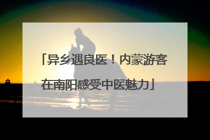 异乡遇良医！内蒙游客在南阳感受中医魅力