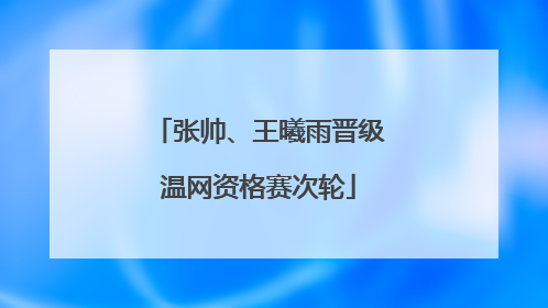 张帅、王曦雨晋级温网资格赛次轮
