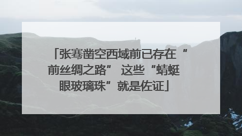 张骞凿空西域前已存在“前丝绸之路” 这些“蜻蜓眼玻璃珠”就是佐证
